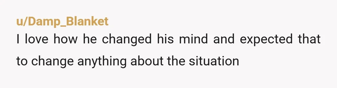 u/Damp_Blanket
I love how he changed his mind and expected that to change anything about the situation
