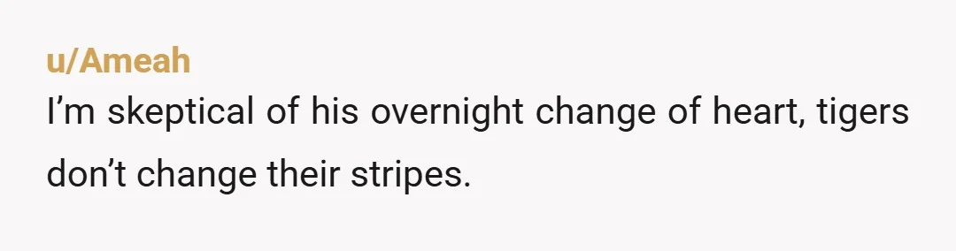 u/Ameah
I’m skeptical of his overnight change of heart, tigers don’t change their stripes.