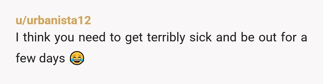 u/urbanista12
I think you need to get terribly sick and be out for a few days 😂