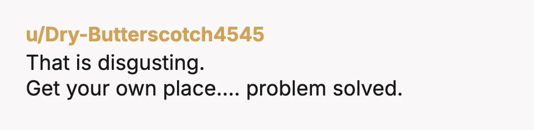 u/Dry-Butterscotch4545
That is disgusting.
Get your own place…. problem solved.