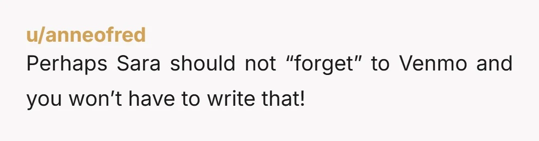 u/anneofred
Perhaps Sara should not “forget” to Venmo and you won’t have to write that!