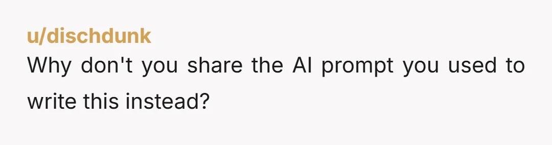 u/dischdunk
Why don't you share the AI prompt you used to write this instead?