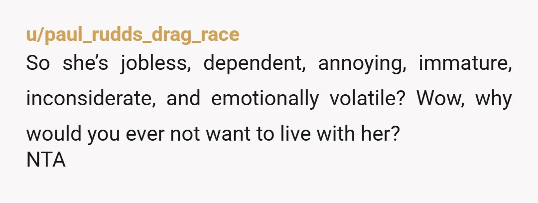u/IcyAssistance5117 OK I think we can see why she does not have a job. You are at risk of becoming an enabler here. Take a step back, read what you...