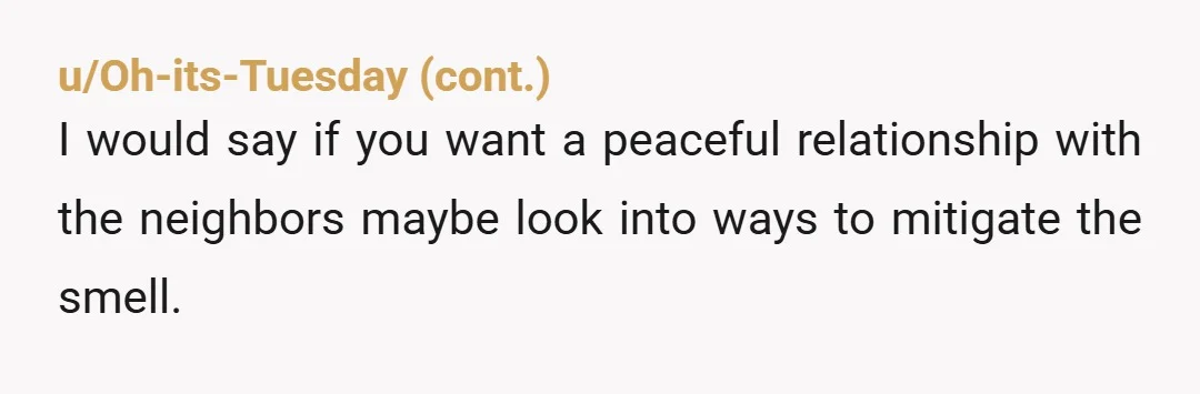 u/Artblock_Insomniac NAH You're allowed to smoke on your property, but they're also allowed to be upset by it as well. Some people are really sensitive to smells and what doesn't...