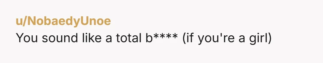 u/NobaedyUnoe You sound like a total b**** (if you're a girl)