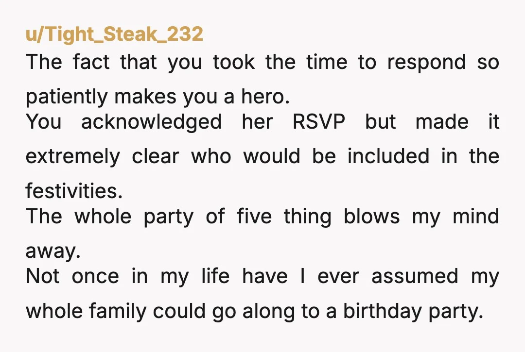 u/Tight_Steak_232 The fact that you took the time to respond so patiently makes you a hero. You acknowledged her RSVP but made it extremely clear who would be included in...