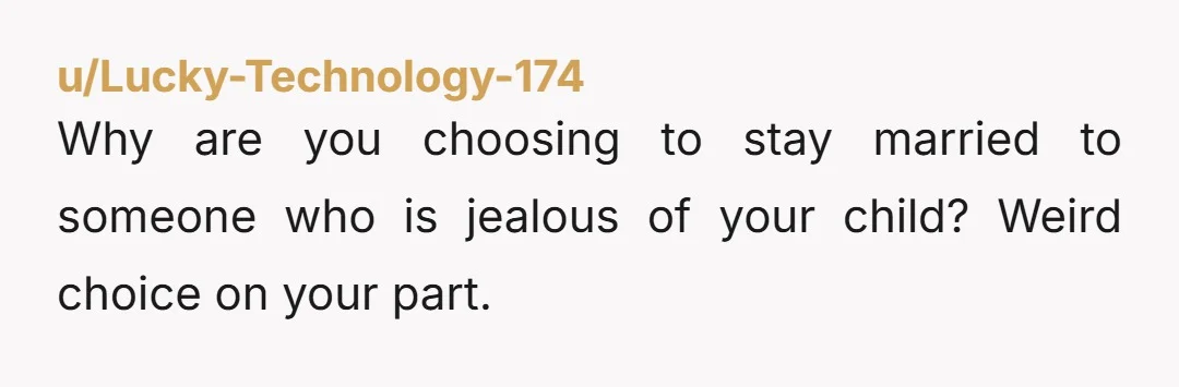 u/Lucky-Technology-174 Why are you choosing to stay married to someone who is jealous of your child? Weird choice on your part.
