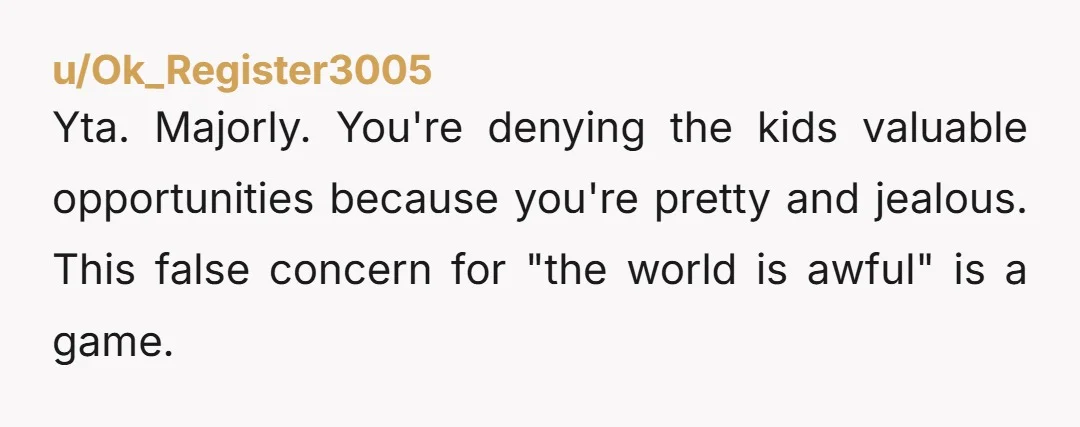 u/Ok_Register3005
Yta. Majorly. You're denying the kids valuable opportunities because you're pretty and jealous. This false concern for "the world is awful" is a game.