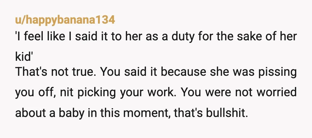 u/happybanana134 'I feel like I said it to her as a duty for the sake of her kid' That's not true. You said it because she was pissing you off,...