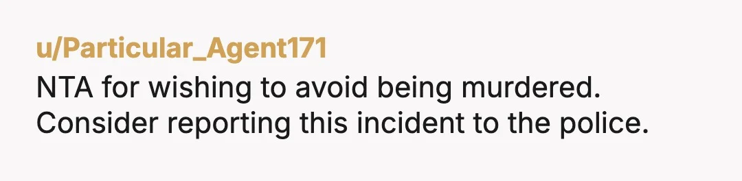 u/Particular_Agent171
NTA for wishing to avoid being murdered.
Consider reporting this incident to the police.