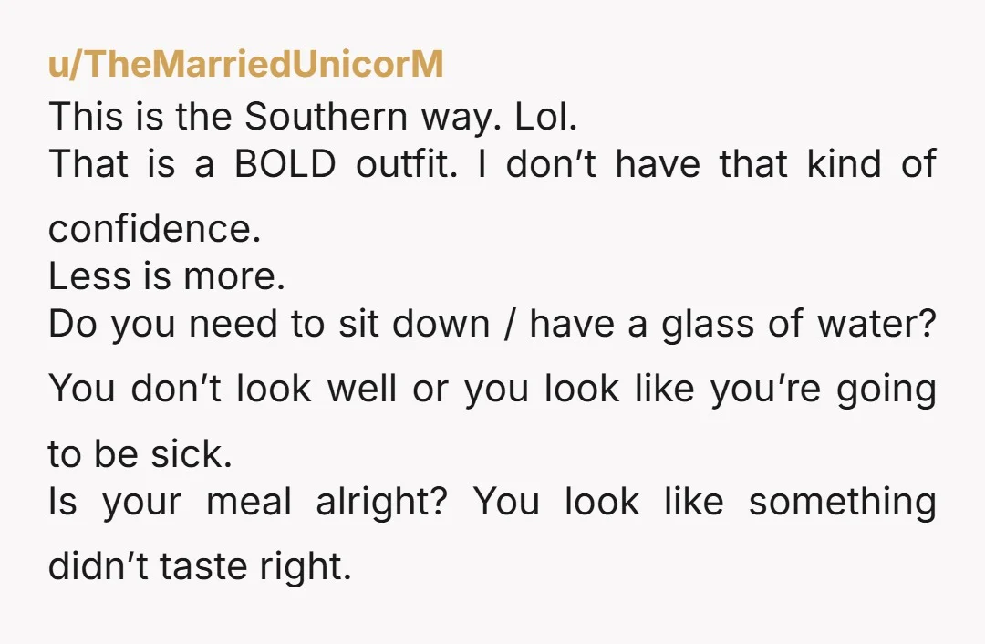 u/TheMarriedUnicorM This is the Southern way. Lol. That is a BOLD outfit. I don’t have that kind of confidence. Less is more. Do you need to sit down / have...