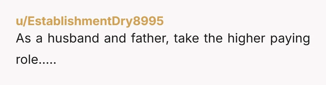 u/EstablishmentDry8995
As a husband and father, take the higher paying role…..
