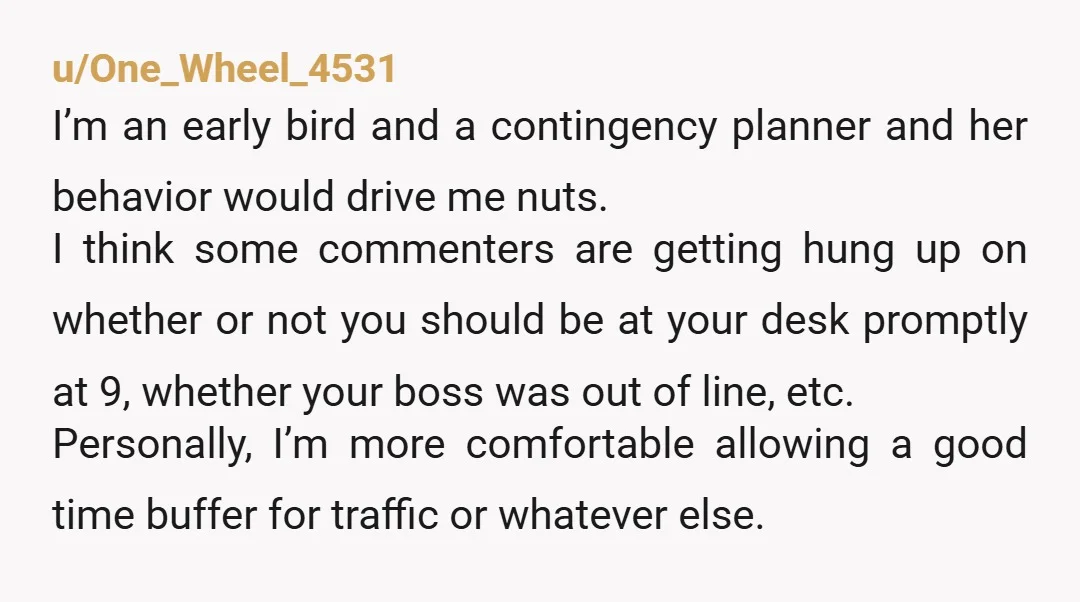 u/One_Wheel_4531 I’m an early bird and a contingency planner and her behavior would drive me nuts. I think some commenters are getting hung up on whether or not you should...