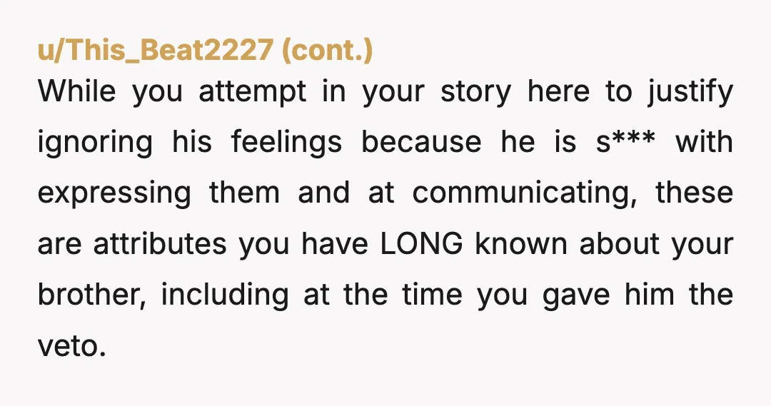 u/PutEmergency3388 Both of u are dirt bags you’ll play the victim soon but ur jus a selfish person who will make your brother lonelier by ruining his trust in his...