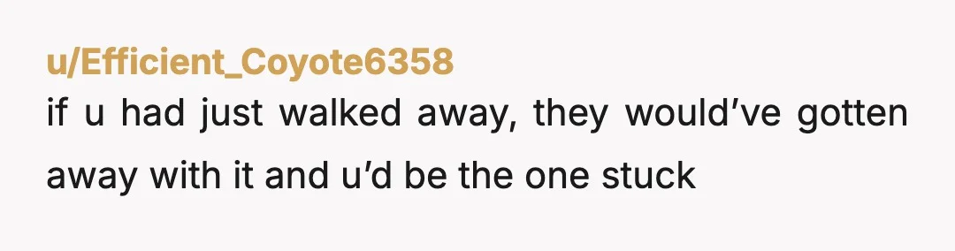 u/Efficient_Coyote6358
if u had just walked away, they would’ve gotten away with it and u’d be the one stuck