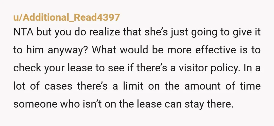u/Additional_Read4397 NTA but you do realize that she’s just going to give it to him anyway? What would be more effective is to check your lease to see if there’s...