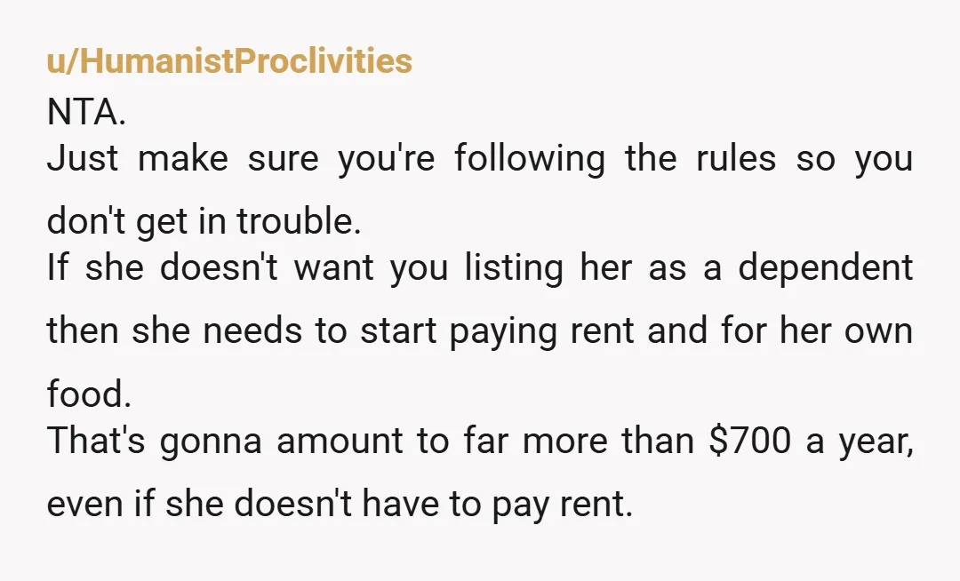 u/HumanistProclivities NTA. Just make sure you're following the rules so you don't get in trouble. If she doesn't want you listing her as a dependent then she needs to start...