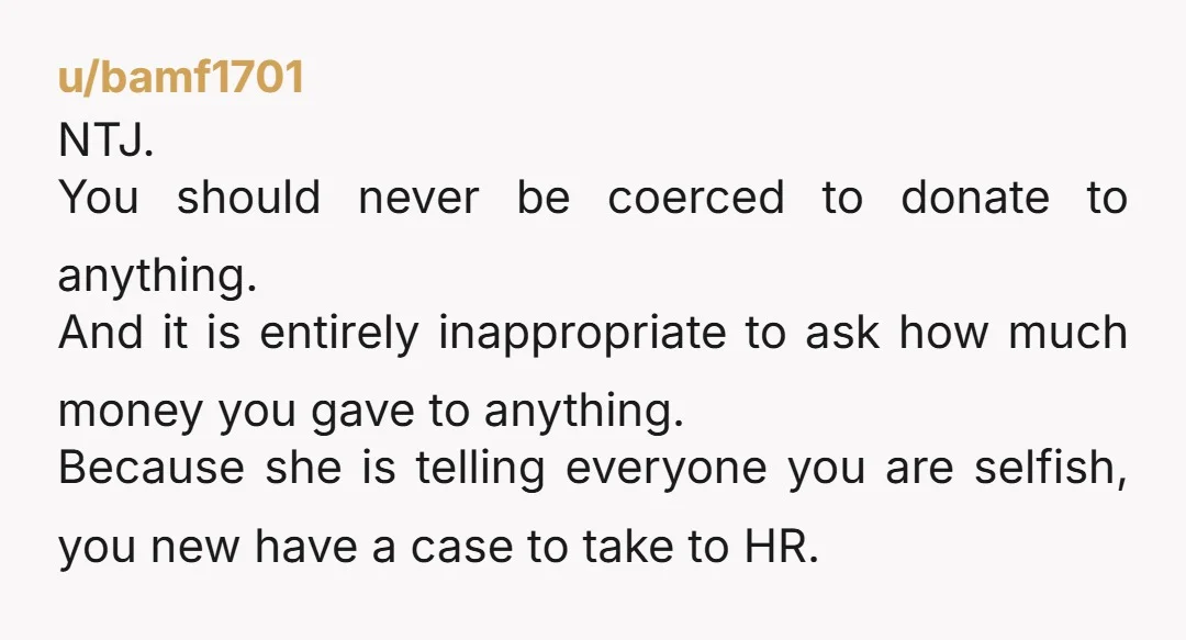 u/bamf1701 NTJ. You should never be coerced to donate to anything. And it is entirely inappropriate to ask how much money you gave to anything. Because she is telling everyone...