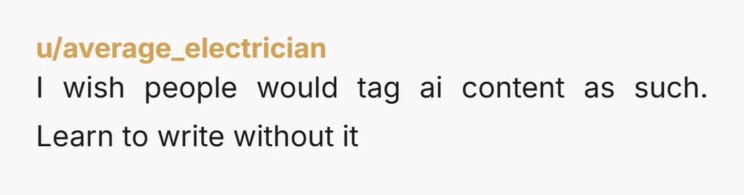 u/average_electrician
I wish people would tag ai content as such. Learn to write without it