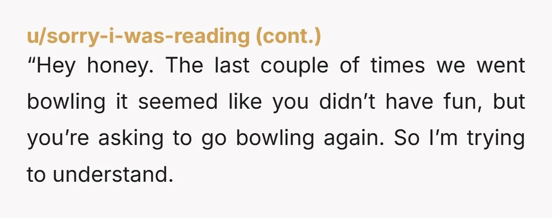 u/WholeAd2742 Imagine the flip "I don't understand why my husband is being so competitive and can't just relax to bowl to spend time with me"