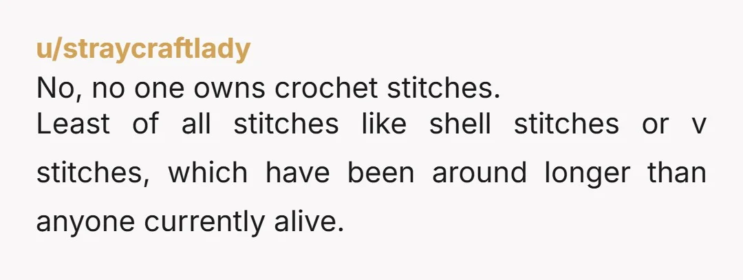 u/straycraftlady
No, no one owns crochet stitches.
Least of all stitches like shell stitches or v stitches, which have been around longer than anyone currently alive.