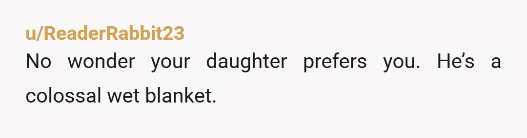 u/ReaderRabbit23
No wonder your daughter prefers you. He’s a colossal wet blanket.