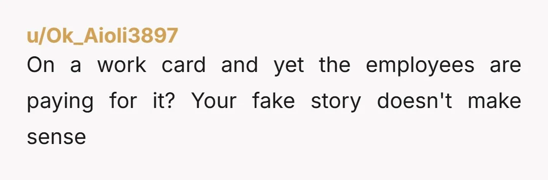 u/Ok_Aioli3897
On a work card and yet the employees are paying for it? Your fake story doesn't make sense