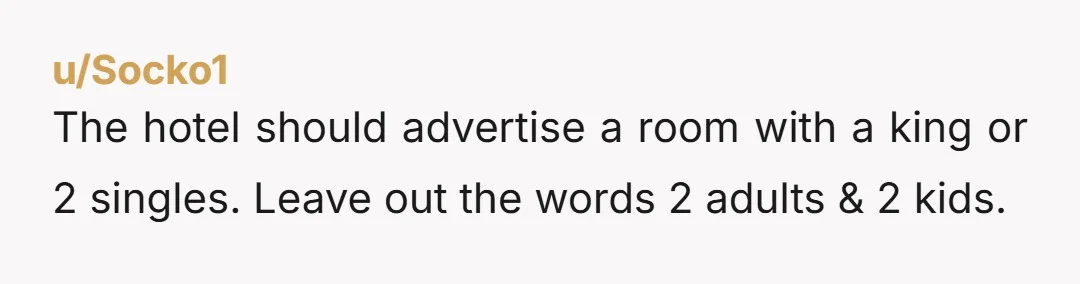 u/Socko1 The hotel should advertise a room with a king or 2 singles. Leave out the words 2 adults & 2 kids.