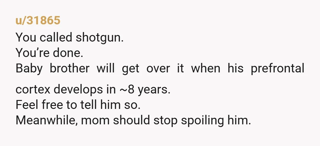 u/Distinct_Horse_4144 NTA. He sounds like a spoiled brat that your mum panders to. He’s a big boy, he should get over it.