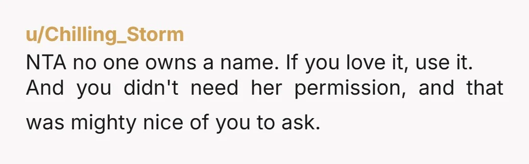 u/Chilling_Storm
NTA no one owns a name. If you love it, use it.
And you didn't need her permission, and that was mighty nice of you to ask.