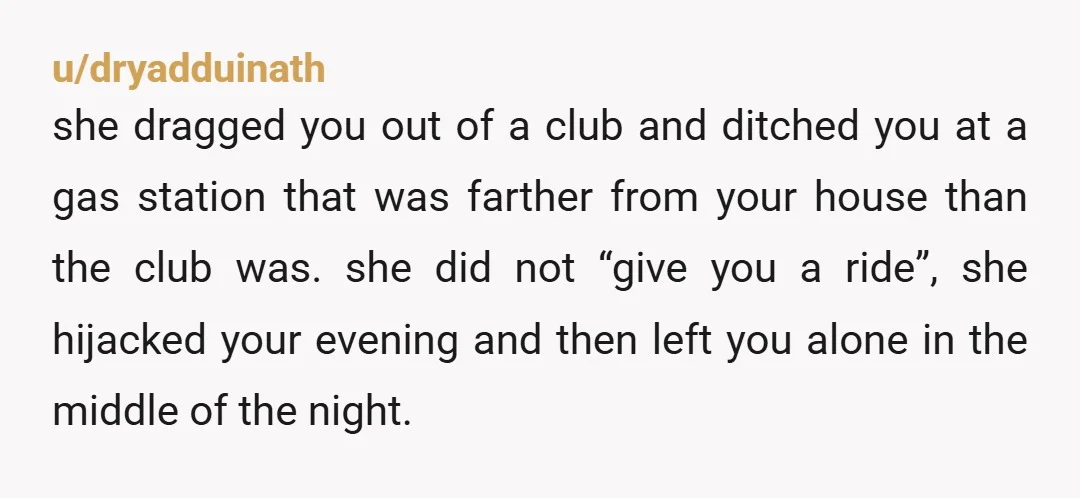 u/cassowary32 NTA. That’s so strange. Why not just drop you off then go to her boyfriend’s? Was she afraid of walking to her car alone and just wanted you as...