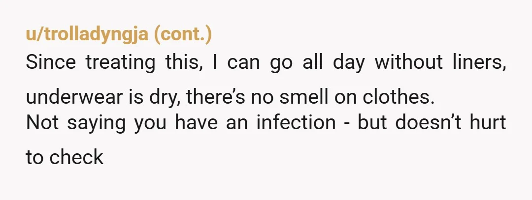 u/Dyingforcolor
You should be evaluated for incontinence.  There is pelvic floor physical therapy that should help.
No everyone isn't going around with pee panties.
Not normal. 