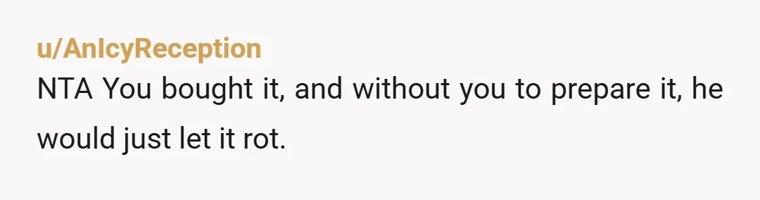 u/AnIcyReception
NTA You bought it, and without you to prepare it, he would just let it rot.