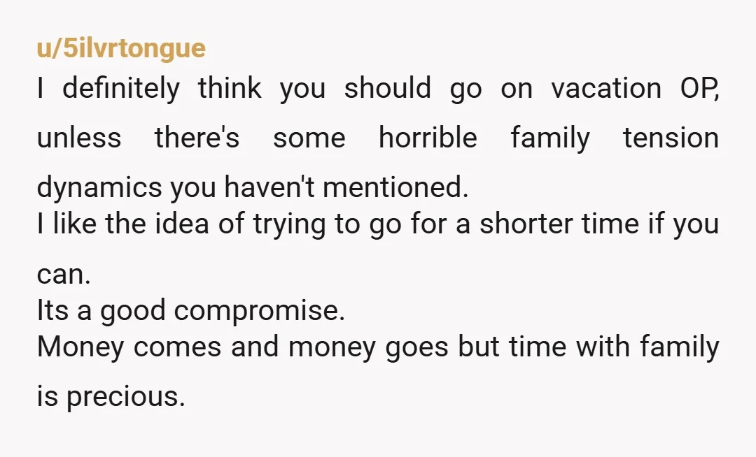 u/5ilvrtongue I definitely think you should go on vacation OP, unless there's some horrible family tension dynamics you haven't mentioned. I like the idea of trying to go for a...