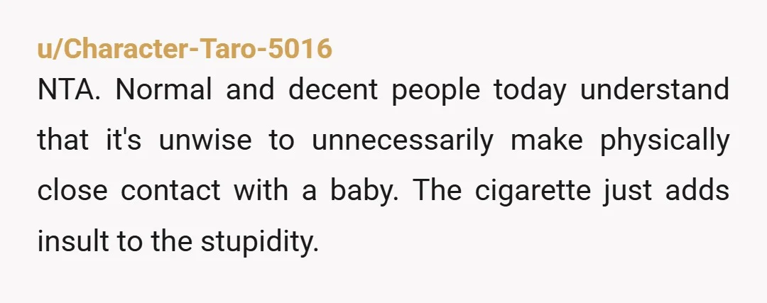 u/Adventurous-Cry-8172 NTA, many people I know would have reacted much worse and said way more hurtful things. As an adult you know that second hand smoke is dangerous, especially to...
