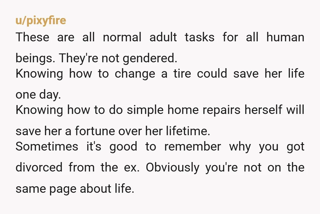 u/Ladyooh NTA You are teaching your daughter important skills. She will save a ton of money, and have confidence in herself. Her mother is trying to gender lock her and...