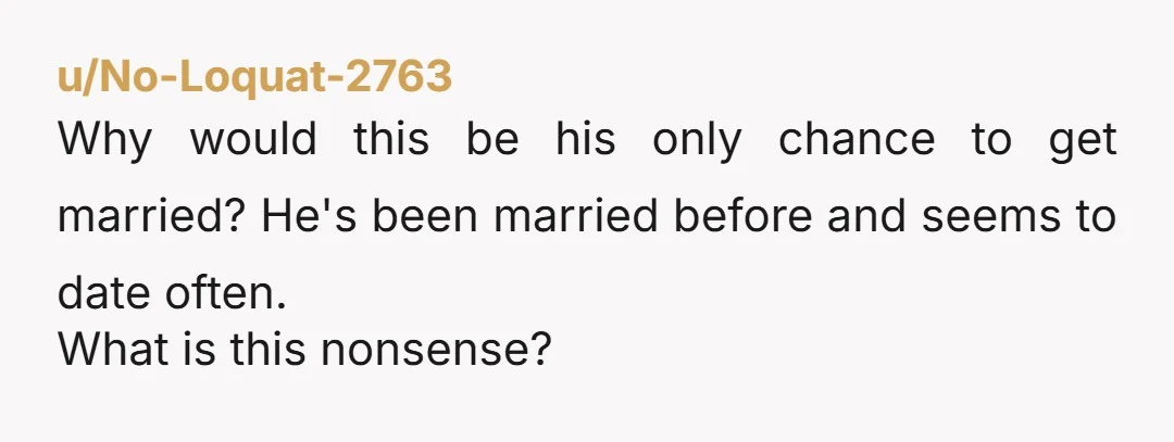 u/No-Loquat-2763 Why would this be his only chance to get married? He's been married before and seems to date often. What is this nonsense?