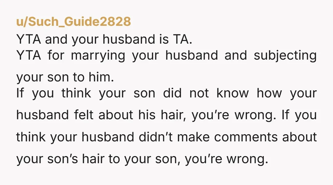 u/Such_Guide2828 YTA and your husband is TA. YTA for marrying your husband and subjecting your son to him. If you think your son did not know how your husband felt...