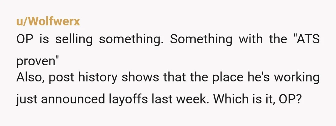 u/Wolfwerx OP is selling something. Something with the "ATS proven" Also, post history shows that the place he's working just announced layoffs last week. Which is it, OP?
