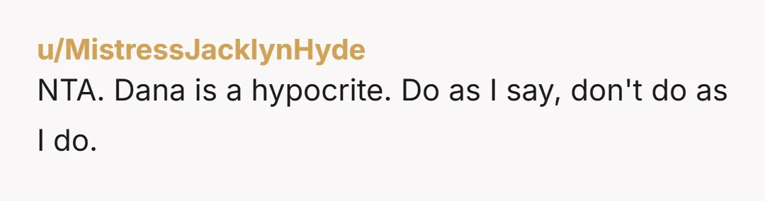 u/MistressJacklynHyde NTA. Dana is a hypocrite. Do as I say, don't do as I do.