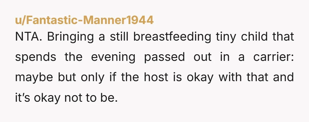 u/Fantastic-Manner1944 NTA. Bringing a still breastfeeding tiny child that spends the evening passed out in a carrier: maybe but only if the host is okay with that and it’s okay...