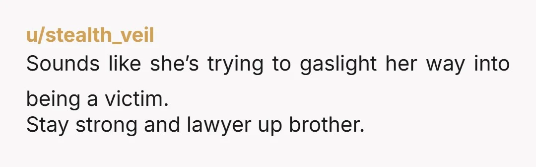u/stealth_veil Sounds like she’s trying to gaslight her way into being a victim. Stay strong and lawyer up brother.
