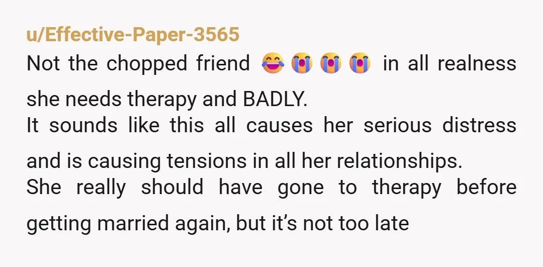 u/Effective-Paper-3565 Not the chopped friend 😂😭😭😭 in all realness she needs therapy and BADLY. It sounds like this all causes her serious distress and is causing tensions in all her...