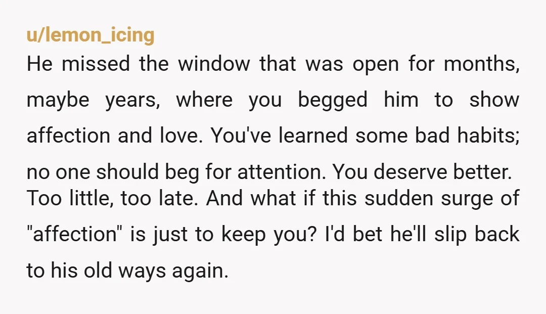 u/Hungry_Advance_8074 You’re not leaving because he’s a bad man. You’re leaving because your needs stayed unheard until there were consequences. That matters. A lot of people wait until loss is...
