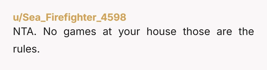 u/Sea_Firefighter_4598 NTA. No games at your house those are the rules.