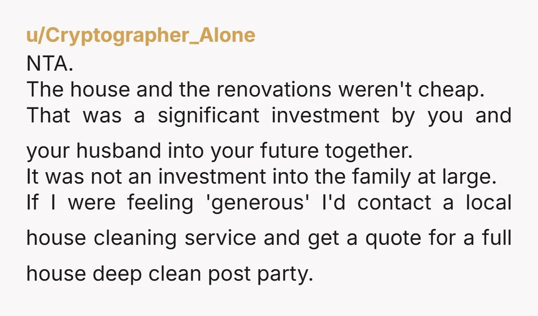 u/Cryptographer_Alone NTA. The house and the renovations weren't cheap. That was a significant investment by you and your husband into your future together. It was not an investment into the...