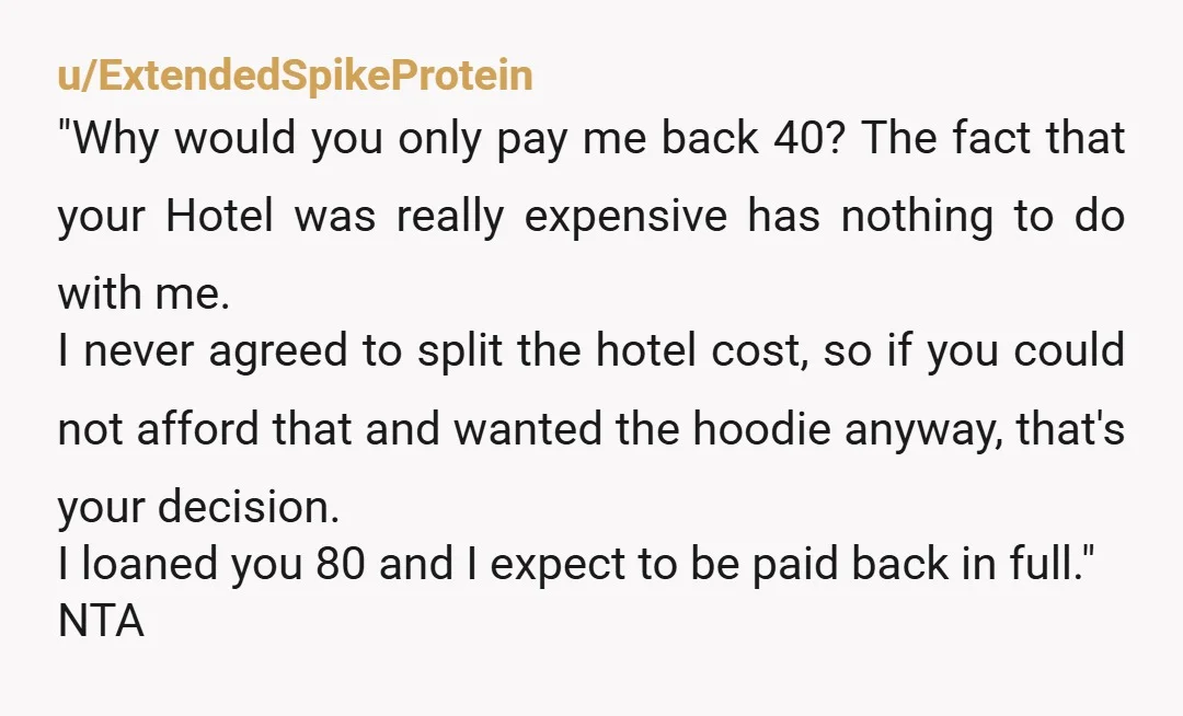 u/ExtendedSpikeProtein "Why would you only pay me back 40? The fact that your Hotel was really expensive has nothing to do with me. I never agreed to split the hotel...