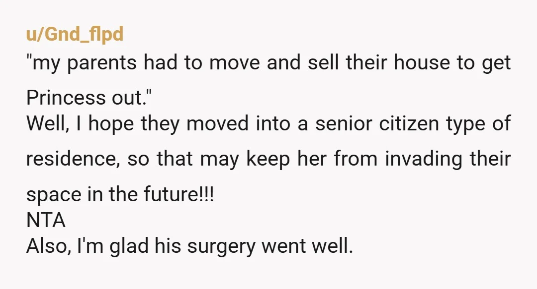 u/Gnd_flpd "my parents had to move and sell their house to get Princess out." Well, I hope they moved into a senior citizen type of residence, so that may keep...