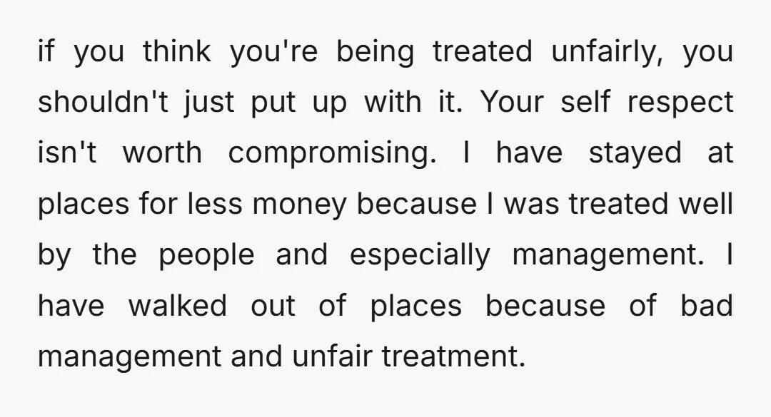 if you think you're being treated unfairly, you shouldn't just put up with it. Your self respect isn't worth compromising. I have stayed at places for less money because I...
