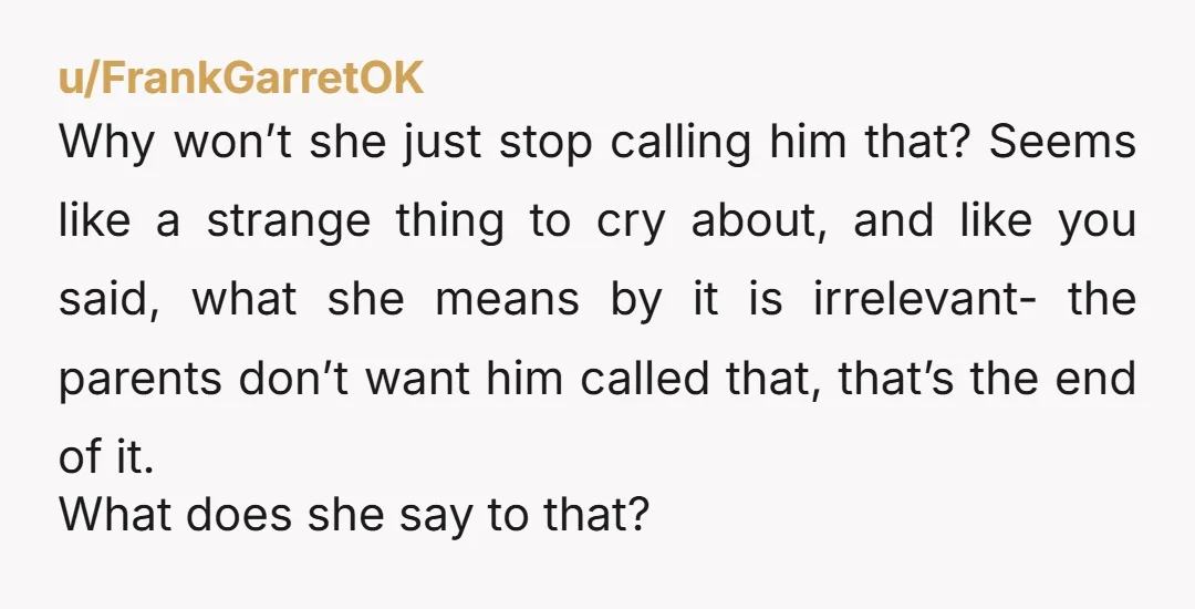 u/FrankGarretOK Why won’t she just stop calling him that? Seems like a strange thing to cry about, and like you said, what she means by it is irrelevant- the parents...